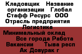 Кладовщик › Название организации ­ Глобал Стафф Ресурс, ООО › Отрасль предприятия ­ Логистика › Минимальный оклад ­ 33 000 - Все города Работа » Вакансии   . Тыва респ.,Ак-Довурак г.